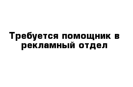 Требуется помощник в рекламный отдел